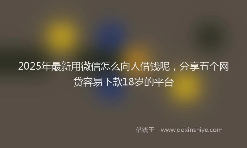2025年最新用微信怎么向人借钱呢，分享五个网贷容易下款18岁的平台