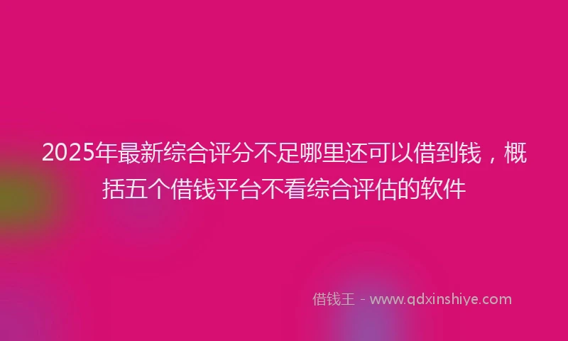2025年最新综合评分不足哪里还可以借到钱，概括五个借钱平台不看综合评估的软件