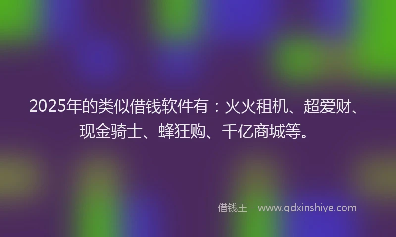 2025年的类似借钱软件有：火火租机、超爱财、现金骑士、蜂狂购、千亿商城等。