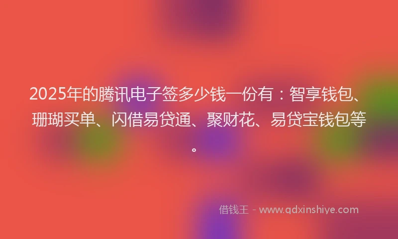 2025年的腾讯电子签多少钱一份有：智享钱包、珊瑚买单、闪借易贷通、聚财花、易贷宝钱包等。