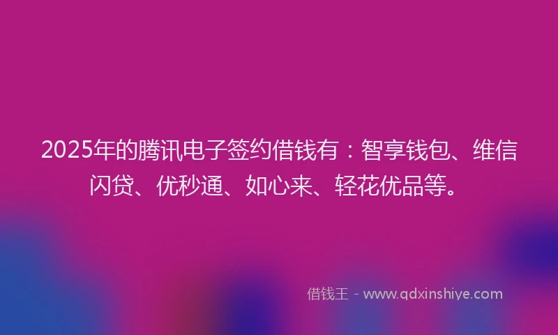 2025年的腾讯电子签约借钱有：智享钱包、维信闪贷、优秒通、如心来、轻花优品等。