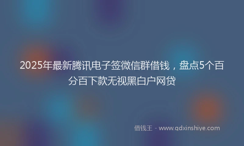 2025年最新腾讯电子签微信群借钱，盘点5个百分百下款无视黑白户网贷