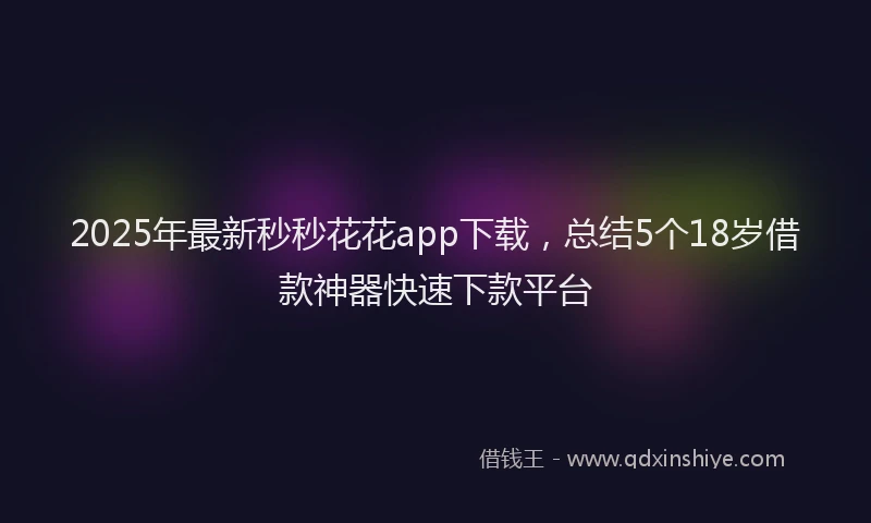 2025年最新秒秒花花app下载，总结5个18岁借款神器快速下款平台