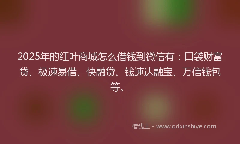 2025年的红叶商城怎么借钱到微信有：口袋财富贷、极速易借、快融贷、钱速达融宝、万信钱包等。