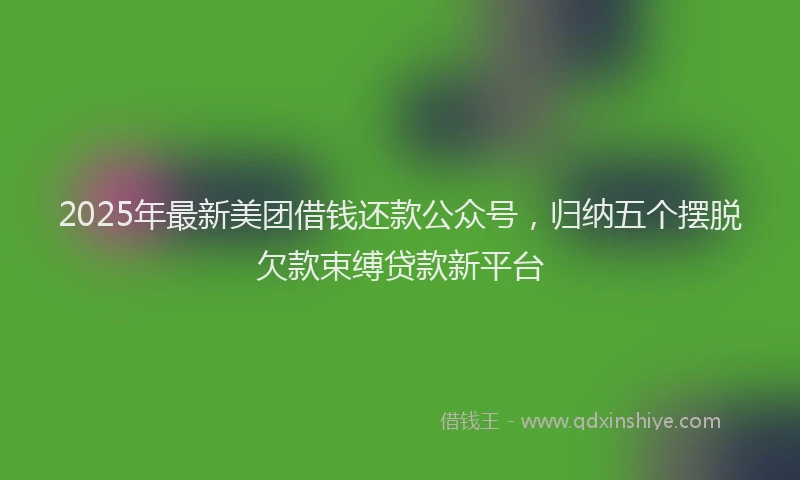 2025年最新美团借钱还款公众号，归纳五个摆脱欠款束缚贷款新平台