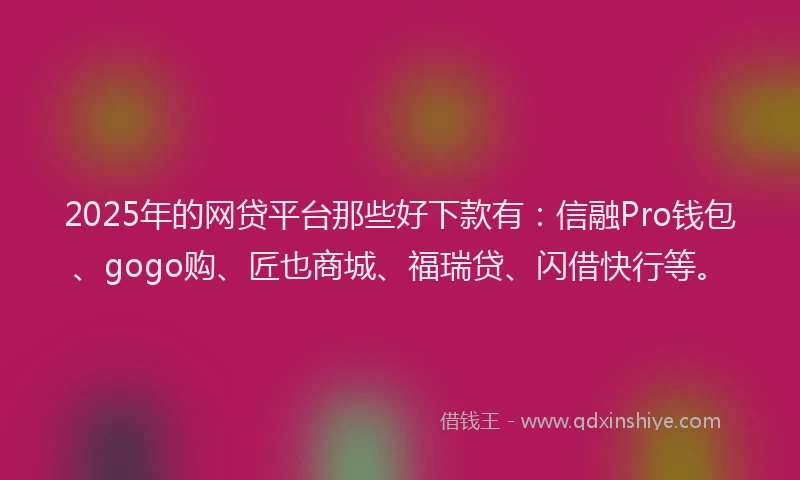 2025年的网贷平台那些好下款有：信融Pro钱包、gogo购、匠也商城、福瑞贷、闪借快行等。