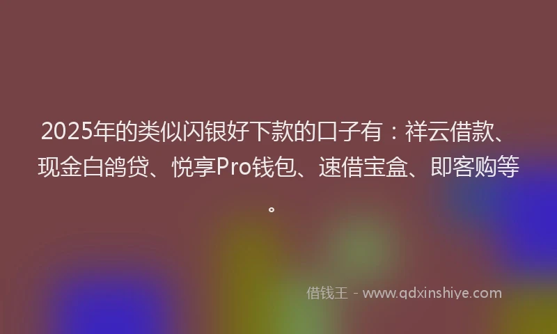2025年的类似闪银好下款的口子有：祥云借款、现金白鸽贷、悦享Pro钱包、速借宝盒、即客购等。