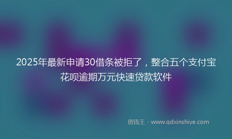 2025年最新申请30借条被拒了，整合五个支付宝花呗逾期万元快速贷款软件