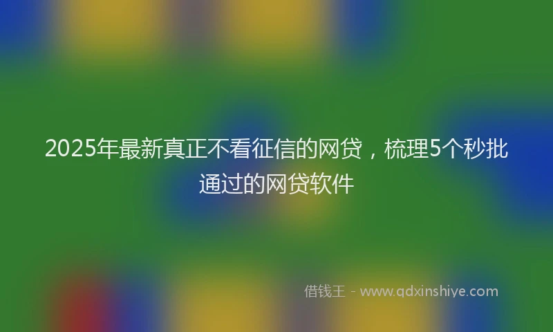 2025年最新真正不看征信的网贷，梳理5个秒批通过的网贷软件