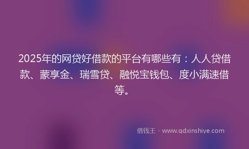 2025年的网贷好借款的平台有哪些有：人人贷借款、蒙享金、瑞雪贷、融悦宝钱包、度小满速借等。
