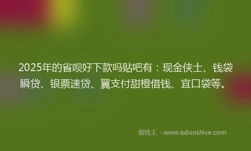 2025年的省呗好下款吗贴吧有：现金侠士、钱袋瞬贷、银票速贷、翼支付甜橙借钱、宜口袋等。