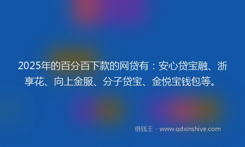 2025年的百分百下款的网贷有：安心贷宝融、浙享花、向上金服、分子贷宝、金悦宝钱包等。