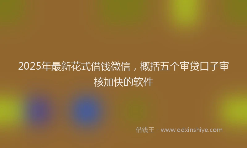 2025年最新花式借钱微信，概括五个审贷口子审核加快的软件