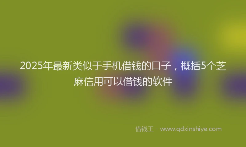2025年最新类似于手机借钱的口子，概括5个芝麻信用可以借钱的软件