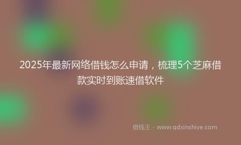 2025年最新网络借钱怎么申请，梳理5个芝麻借款实时到账速借软件