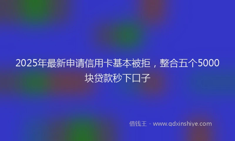2025年最新申请信用卡基本被拒，整合五个5000块贷款秒下口子