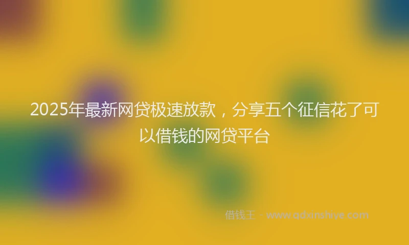 2025年最新网贷极速放款，分享五个征信花了可以借钱的网贷平台