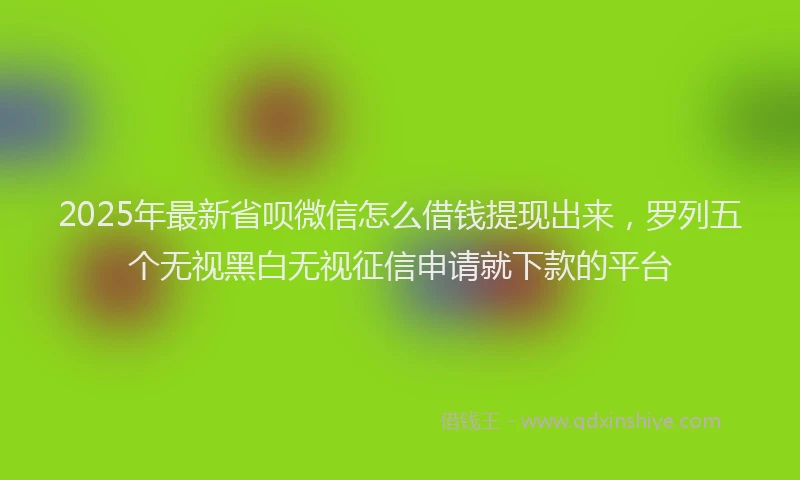 2025年最新省呗微信怎么借钱提现出来，罗列五个无视黑白无视征信申请就下款的平台