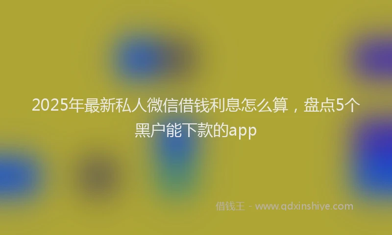 2025年最新私人微信借钱利息怎么算，盘点5个黑户能下款的app