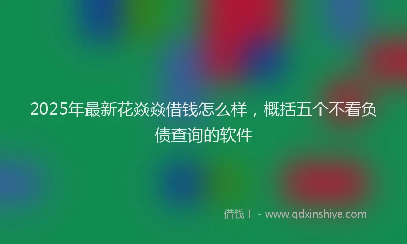 2025年最新花焱焱借钱怎么样，概括五个不看负债查询的软件