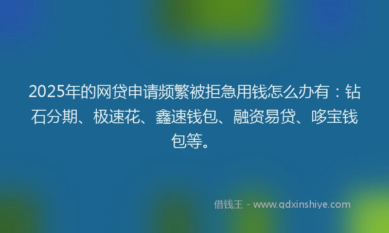 2025年的网贷申请频繁被拒急用钱怎么办有：钻石分期、极速花、鑫速钱包、融资易贷、哆宝钱包等。