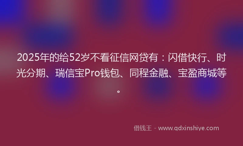 2025年的给52岁不看征信网贷有：闪借快行、时光分期、瑞信宝Pro钱包、同程金融、宝盈商城等。