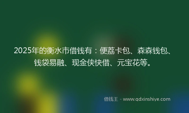 2025年的衡水市借钱有:便荔卡包、森森钱包、钱袋易融、现金侠快借、元宝花等。