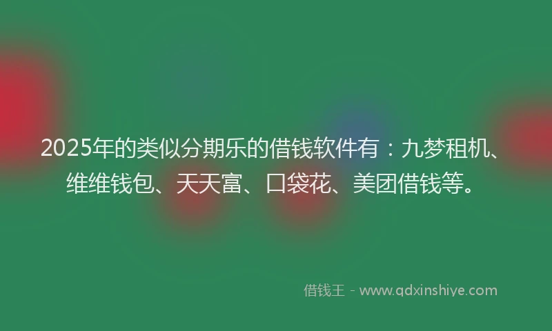 2025年的类似分期乐的借钱软件有：九梦租机、维维钱包、天天富、口袋花、美团借钱等。