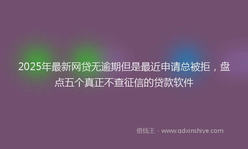 2025年最新网贷无逾期但是最近申请总被拒，盘点五个真正不查征信的贷款软件