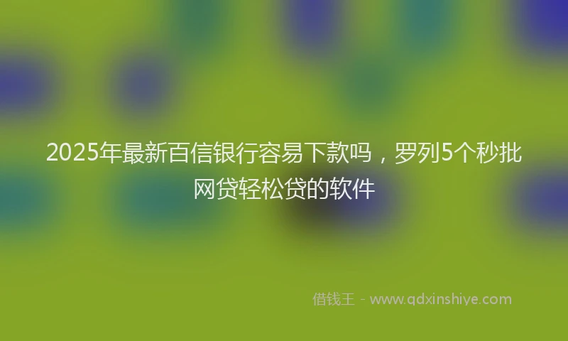 2025年最新百信银行容易下款吗，罗列5个秒批网贷轻松贷的软件