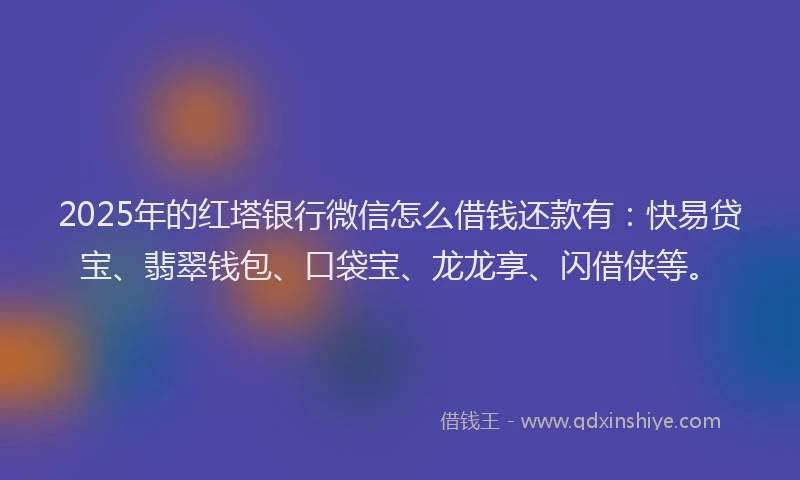 2025年的红塔银行微信怎么借钱还款有：快易贷宝、翡翠钱包、口袋宝、龙龙享、闪借侠等。