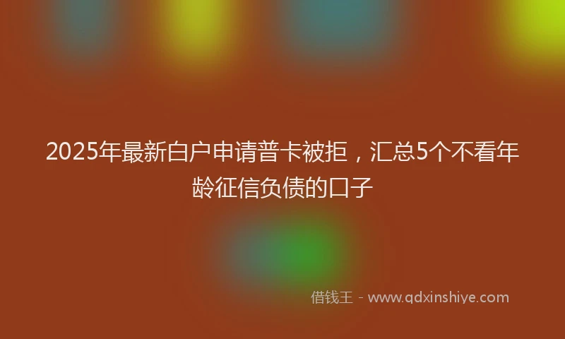 2025年最新白户申请普卡被拒，汇总5个不看年龄征信负债的口子