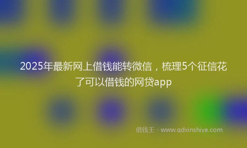 2025年最新网上借钱能转微信，梳理5个征信花了可以借钱的网贷app