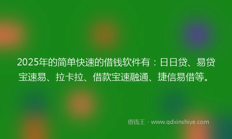 2025年的简单快速的借钱软件有：日日贷、易贷宝速易、拉卡拉、借款宝速融通、捷信易借等。