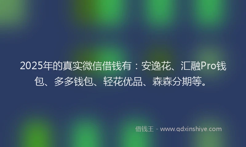 2025年的真实微信借钱有：安逸花、汇融Pro钱包、多多钱包、轻花优品、森森分期等。