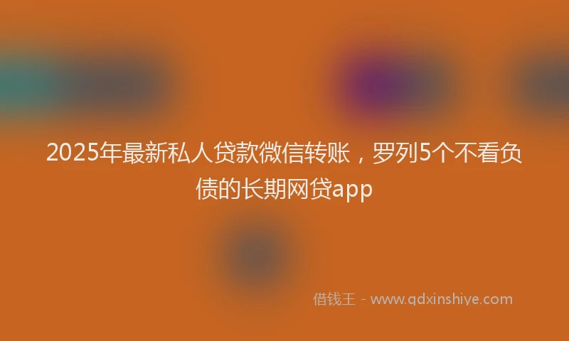 2025年最新私人贷款微信转账，罗列5个不看负债的长期网贷app