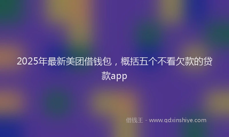 2025年最新美团借钱包，概括五个不看欠款的贷款app