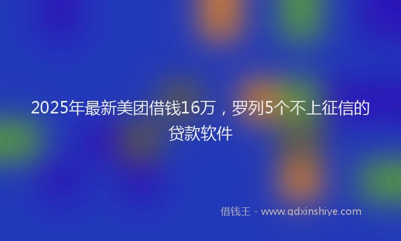 2025年最新美团借钱16万，罗列5个不上征信的贷款软件