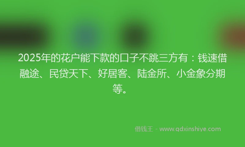 2025年的花户能下款的口子不跳三方有：钱速借融途、民贷天下、好居客、陆金所、小金象分期等。