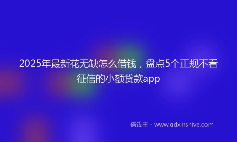 2025年最新花无缺怎么借钱，盘点5个正规不看征信的小额贷款app