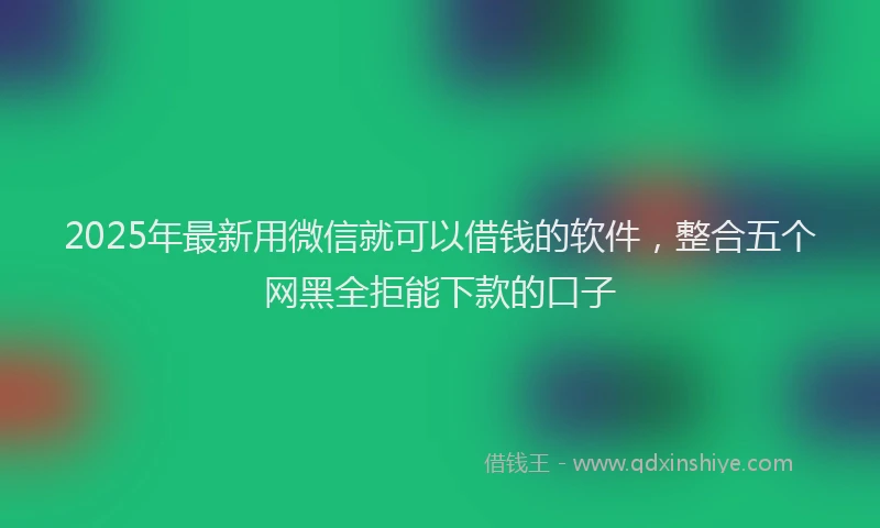 2025年最新用微信就可以借钱的软件，整合五个网黑全拒能下款的口子