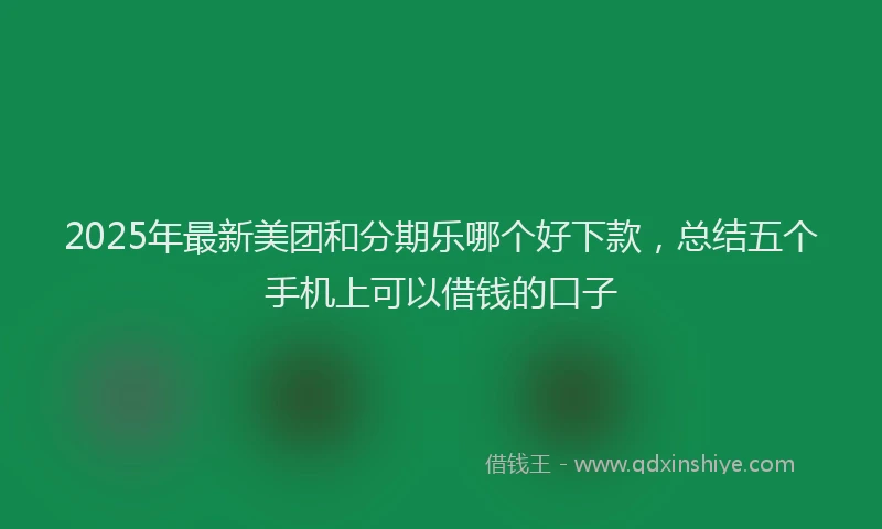 2025年最新美团和分期乐哪个好下款，总结五个手机上可以借钱的口子