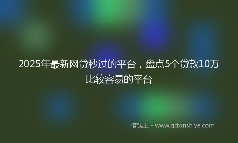 2025年最新网贷秒过的平台，盘点5个贷款10万比较容易的平台