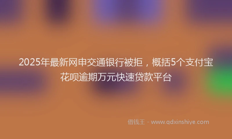 2025年最新网申交通银行被拒，概括5个支付宝花呗逾期万元快速贷款平台