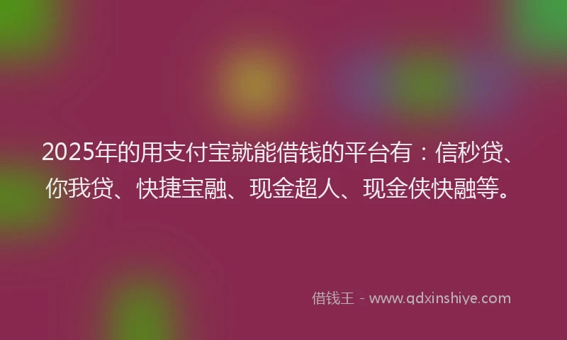 2025年的用支付宝就能借钱的平台有：信秒贷、你我贷、快捷宝融、现金超人、现金侠快融等。
