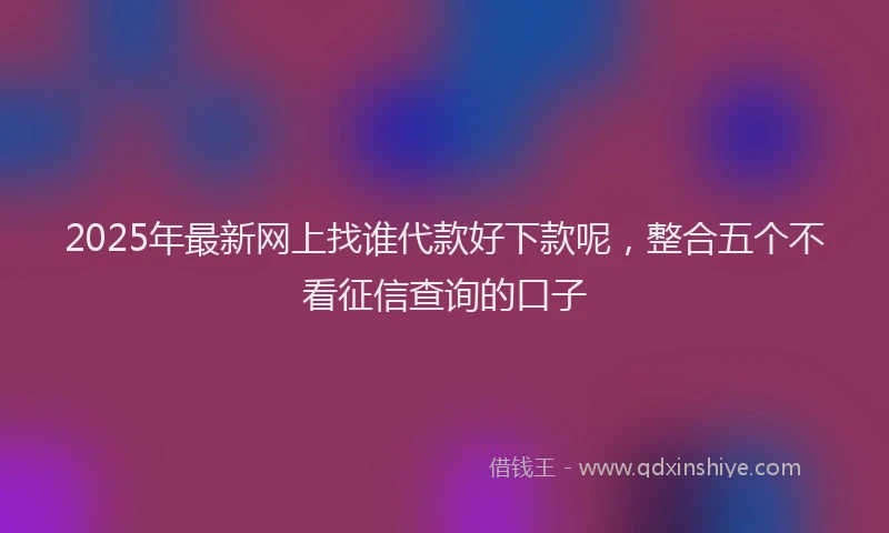 2025年最新网上找谁代款好下款呢，整合五个不看征信查询的口子