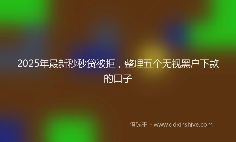 2025年最新秒秒贷被拒，整理五个无视黑户下款的口子