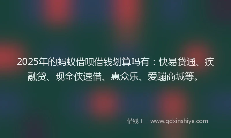 2025年的蚂蚁借呗借钱划算吗有：快易贷通、疾融贷、现金侠速借、惠众乐、爱蹦商城等。