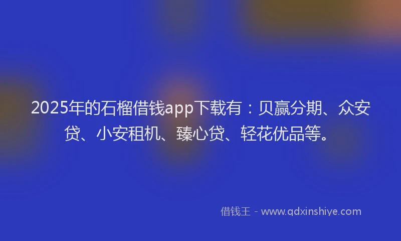 2025年的石榴借钱app下载有：贝赢分期、众安贷、小安租机、臻心贷、轻花优品等。