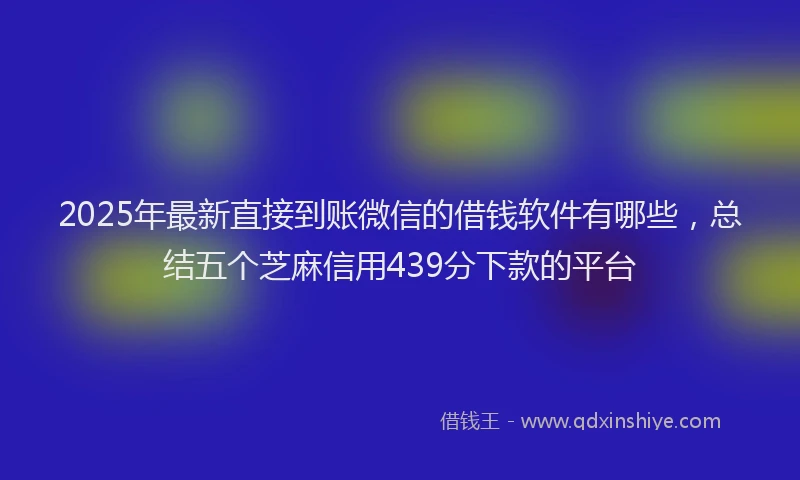 2025年最新直接到账微信的借钱软件有哪些，总结五个芝麻信用439分下款的平台